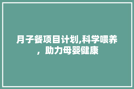 月子餐项目计划,科学喂养，助力母婴健康