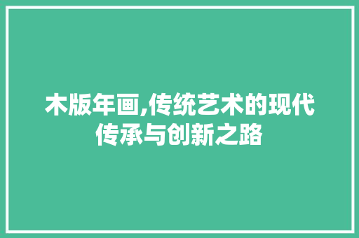 木版年画,传统艺术的现代传承与创新之路