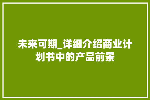 未来可期_详细介绍商业计划书中的产品前景