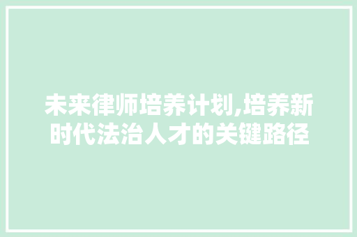 未来律师培养计划,培养新时代法治人才的关键路径