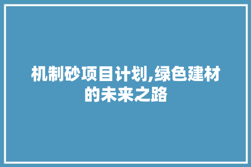 机制砂项目计划,绿色建材的未来之路
