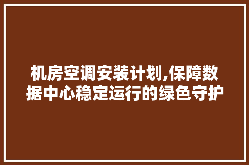 机房空调安装计划,保障数据中心稳定运行的绿色守护者