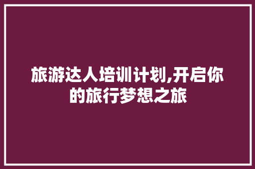 旅游达人培训计划,开启你的旅行梦想之旅