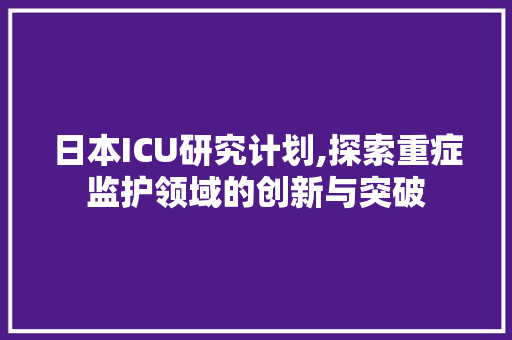日本ICU研究计划,探索重症监护领域的创新与突破