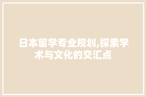 日本留学专业规划,探索学术与文化的交汇点 演讲稿