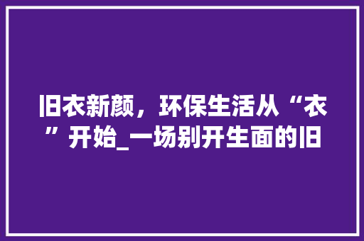 旧衣新颜，环保生活从“衣”开始_一场别开生面的旧衣改造活动