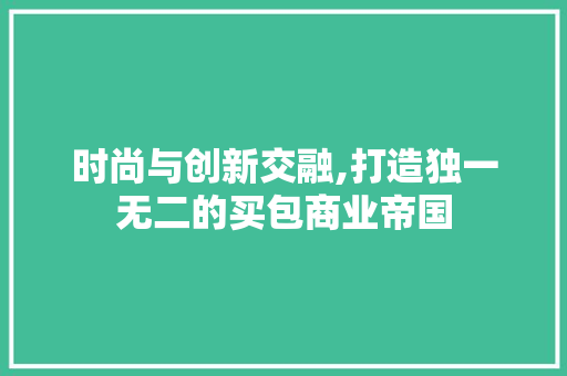 时尚与创新交融,打造独一无二的买包商业帝国