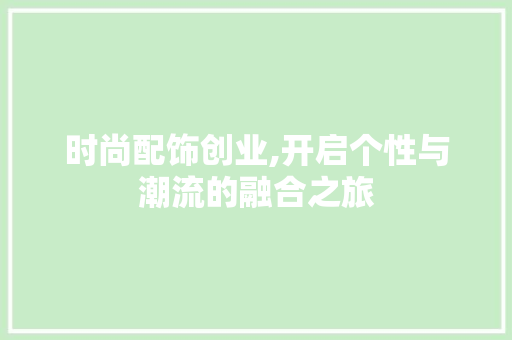 时尚配饰创业,开启个性与潮流的融合之旅