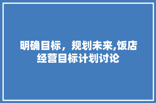 明确目标，规划未来,饭店经营目标计划讨论