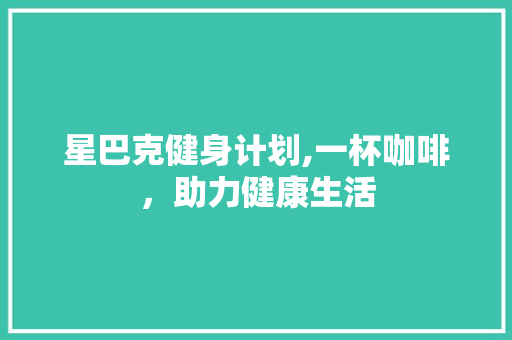 星巴克健身计划,一杯咖啡，助力健康生活