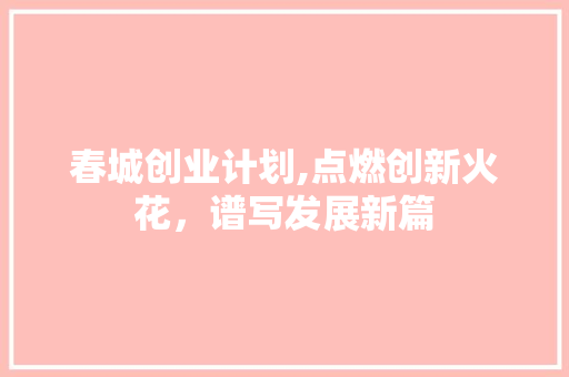 春城创业计划,点燃创新火花，谱写发展新篇