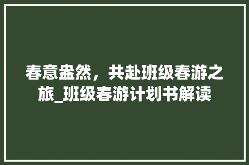 春意盎然，共赴班级春游之旅_班级春游计划书解读