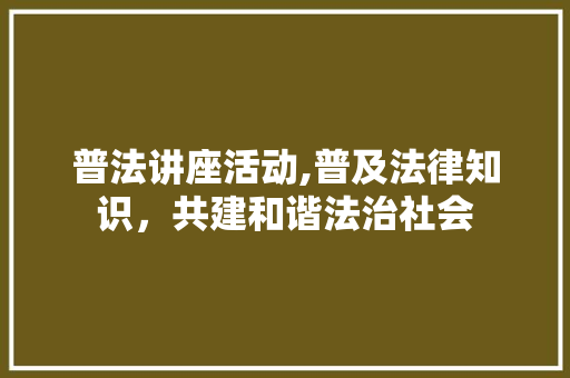 普法讲座活动,普及法律知识，共建和谐法治社会
