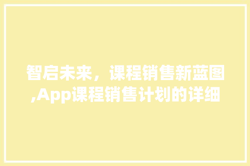 智启未来，课程销售新蓝图,App课程销售计划的详细介绍与实施步骤