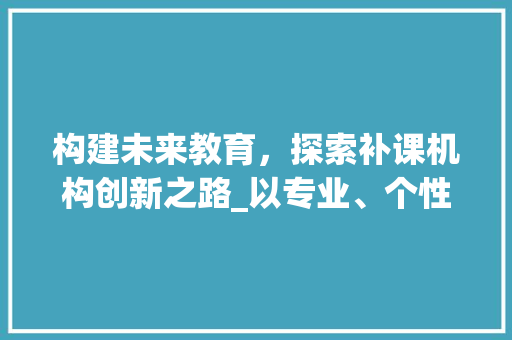 构建未来教育，探索补课机构创新之路_以专业、个性化为核心的教育新模式