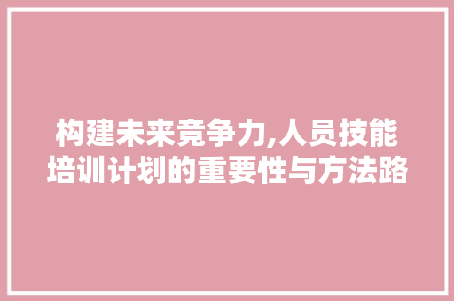 构建未来竞争力,人员技能培训计划的重要性与方法路径