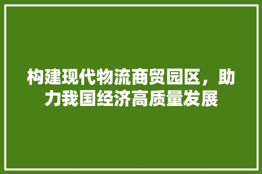 构建现代物流商贸园区，助力我国经济高质量发展