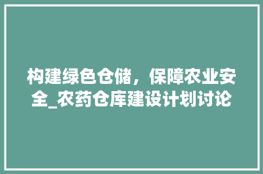 构建绿色仓储，保障农业安全_农药仓库建设计划讨论