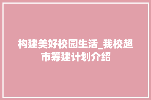 构建美好校园生活_我校超市筹建计划介绍