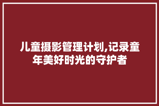 儿童摄影管理计划,记录童年美好时光的守护者