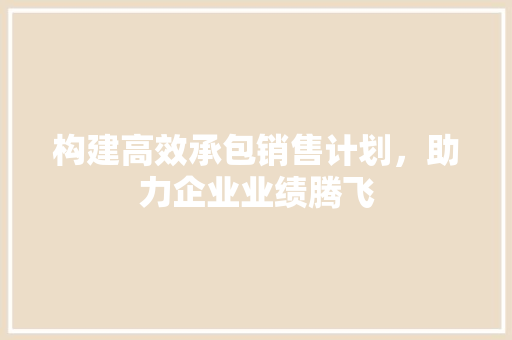 构建高效承包销售计划，助力企业业绩腾飞