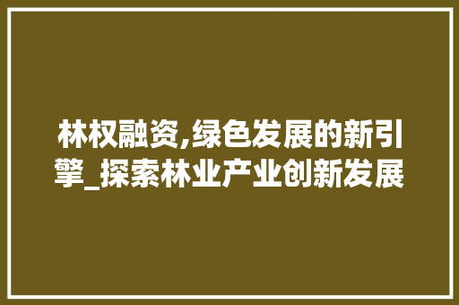 林权融资,绿色发展的新引擎_探索林业产业创新发展路径