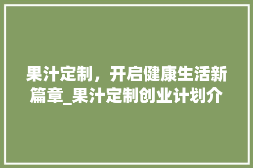 果汁定制，开启健康生活新篇章_果汁定制创业计划介绍