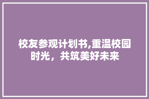 校友参观计划书,重温校园时光，共筑美好未来