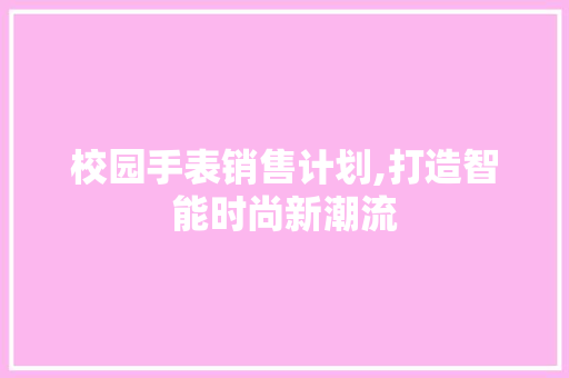 校园手表销售计划,打造智能时尚新潮流