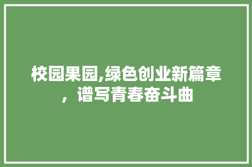 校园果园,绿色创业新篇章，谱写青春奋斗曲