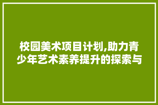 校园美术项目计划,助力青少年艺术素养提升的探索与方法
