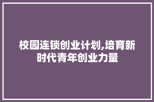 校园连锁创业计划,培育新时代青年创业力量