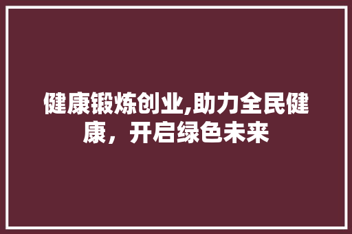 健康锻炼创业,助力全民健康，开启绿色未来