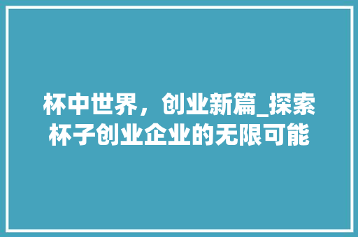 杯中世界，创业新篇_探索杯子创业企业的无限可能