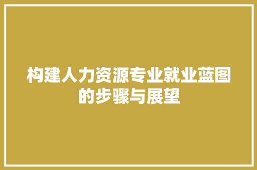 构建人力资源专业就业蓝图的步骤与展望 工作计划