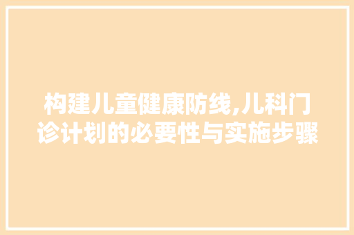构建儿童健康防线,儿科门诊计划的必要性与实施步骤