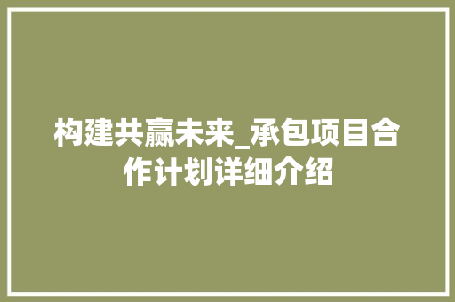 构建共赢未来_承包项目合作计划详细介绍