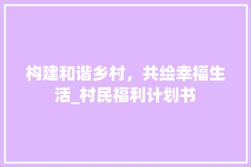 构建和谐乡村，共绘幸福生活_村民福利计划书