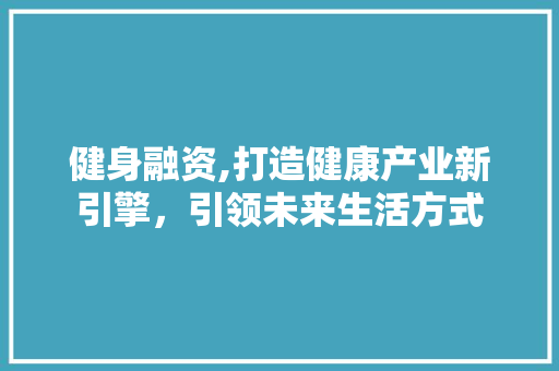 健身融资,打造健康产业新引擎，引领未来生活方式