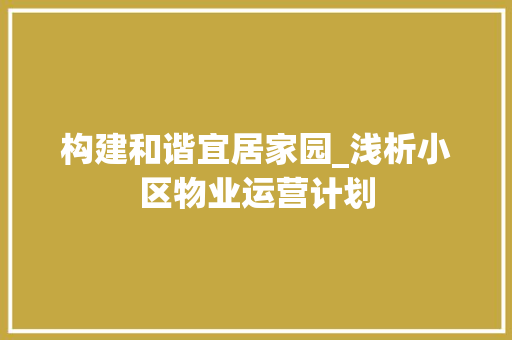 构建和谐宜居家园_浅析小区物业运营计划