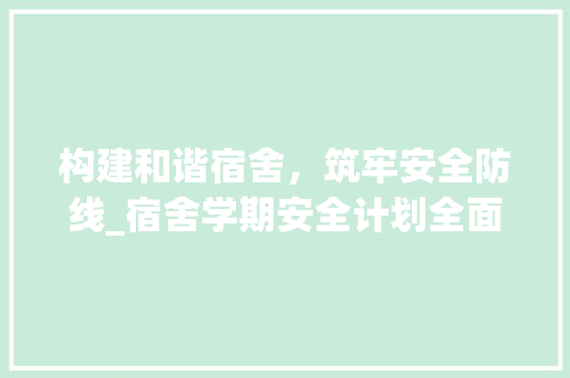 构建和谐宿舍，筑牢安全防线_宿舍学期安全计划全面解读