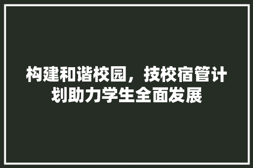 构建和谐校园，技校宿管计划助力学生全面发展