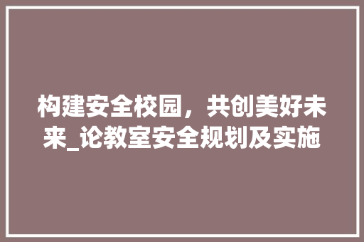 构建安全校园，共创美好未来_论教室安全规划及实施