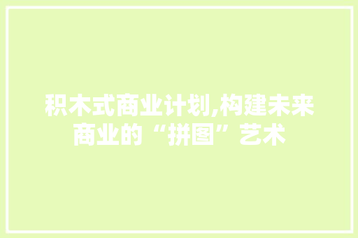 积木式商业计划,构建未来商业的“拼图”艺术