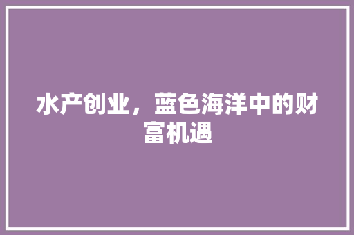 水产创业，蓝色海洋中的财富机遇