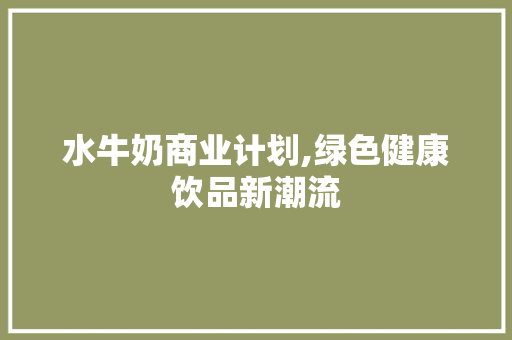 水牛奶商业计划,绿色健康饮品新潮流