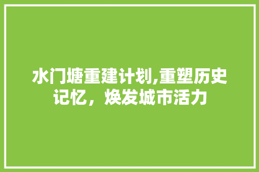 水门塘重建计划,重塑历史记忆，焕发城市活力