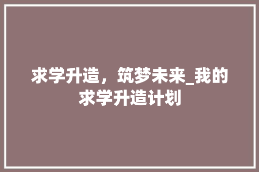 求学升造，筑梦未来_我的求学升造计划