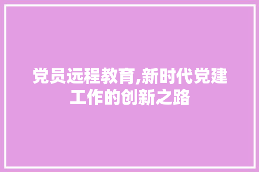 党员远程教育,新时代党建工作的创新之路