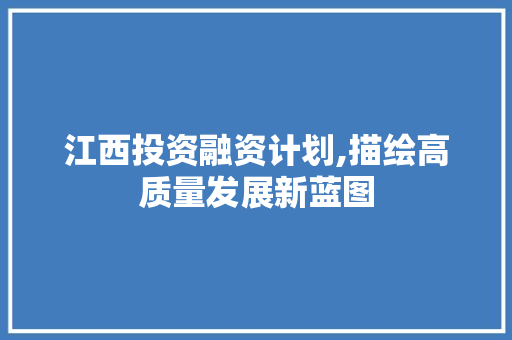 江西投资融资计划,描绘高质量发展新蓝图